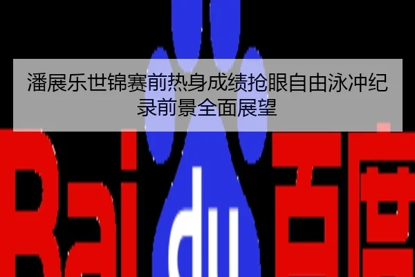 潘展乐世锦赛前热身成绩抢眼自由泳冲纪录前景全面展望