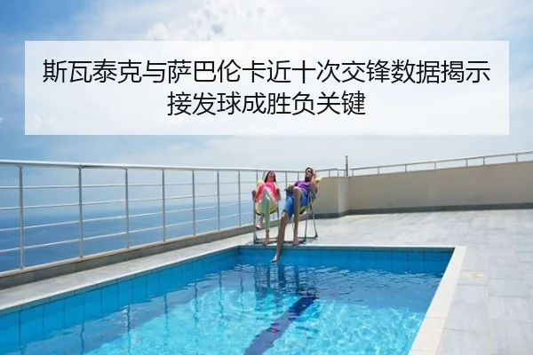 斯瓦泰克与萨巴伦卡近十次交锋数据揭示接发球成胜负关键