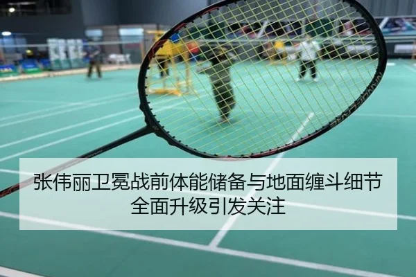 张伟丽卫冕战前体能储备与地面缠斗细节全面升级引发关注