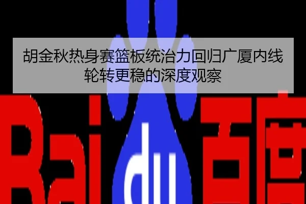 胡金秋热身赛篮板统治力回归广厦内线轮转更稳的深度观察