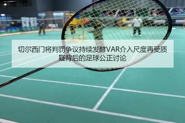 切尔西门将判罚争议持续发酵VAR介入尺度再受质疑背后的足球公正讨论