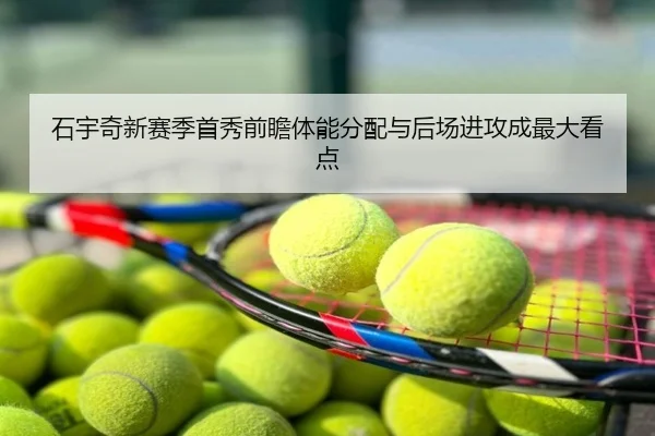 石宇奇新赛季首秀前瞻体能分配与后场进攻成最大看点