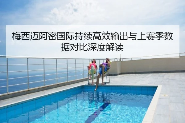 梅西迈阿密国际持续高效输出与上赛季数据对比深度解读
