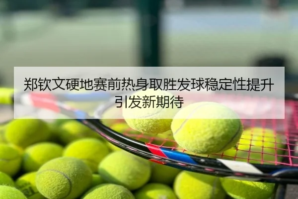 郑钦文硬地赛前热身取胜发球稳定性提升引发新期待