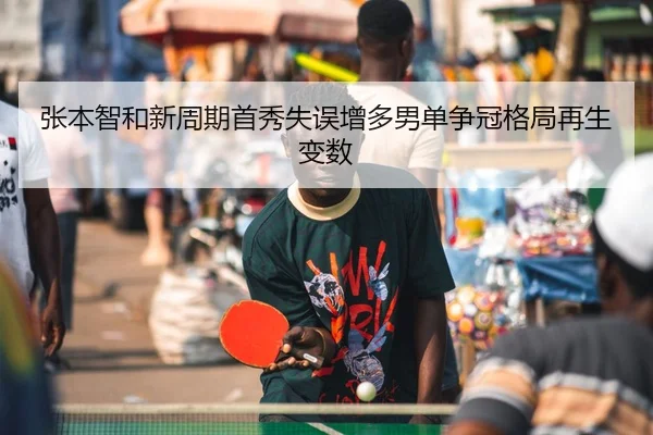 张本智和新周期首秀失误增多男单争冠格局再生变数