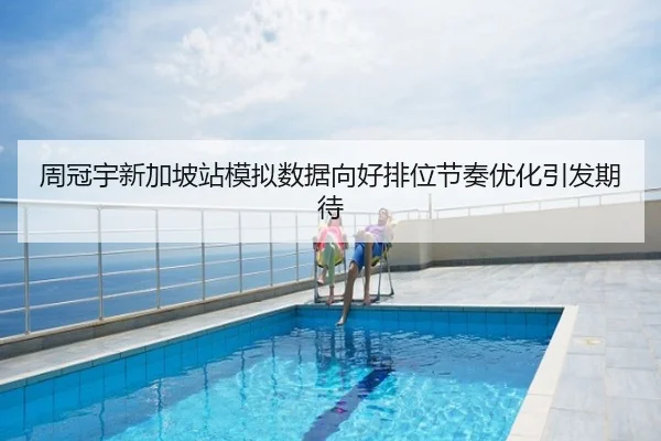 周冠宇新加坡站模拟数据向好排位节奏优化引发期待