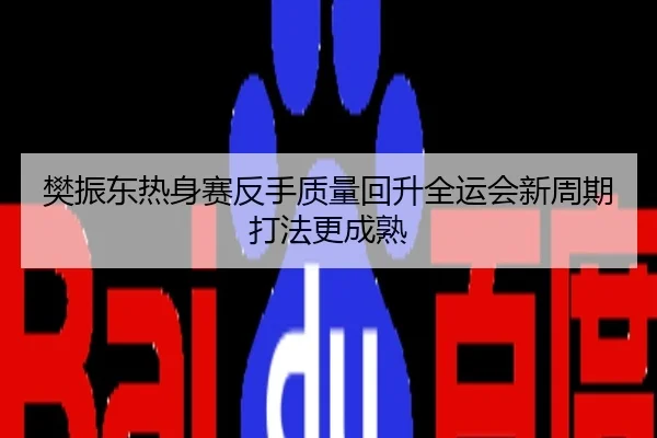 樊振东热身赛反手质量回升全运会新周期打法更成熟