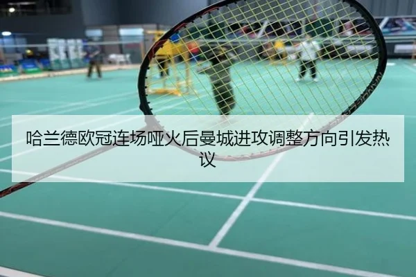 哈兰德欧冠连场哑火后曼城进攻调整方向引发热议