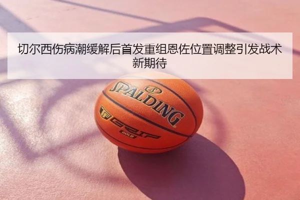 切尔西伤病潮缓解后首发重组恩佐位置调整引发战术新期待