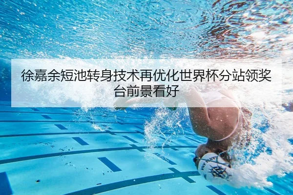 徐嘉余短池转身技术再优化世界杯分站领奖台前景看好