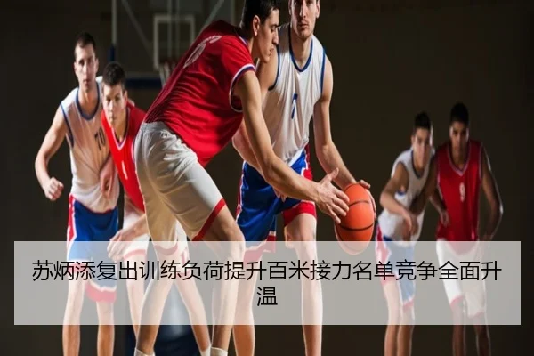苏炳添复出训练负荷提升百米接力名单竞争全面升温