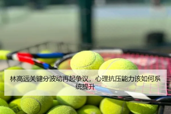 林高远关键分波动再起争议，心理抗压能力该如何系统提升